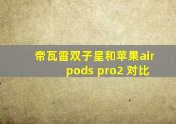 帝瓦雷双子星和苹果air pods pro2 对比